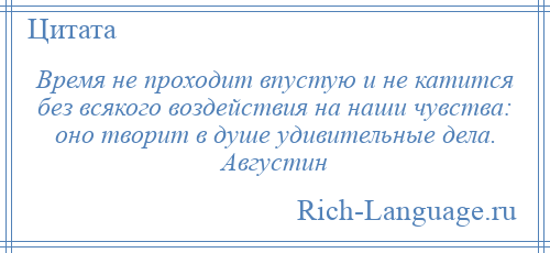 
    Время не проходит впустую и не катится без всякого воздействия на наши чувства: оно творит в душе удивительные дела. Августин