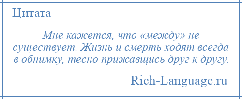 
    Мне кажется, что «между» не существует. Жизнь и смерть ходят всегда в обнимку, тесно прижавщись друг к другу.