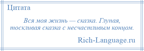 
    Вся моя жизнь — сказка. Глупая, тоскливая сказка с несчастливым концом.