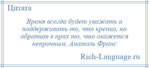 
    Время всегда будет уважать и поддерживать то, что крепко, но обратит в прах то, что окажется непрочным. Анатоль Франс