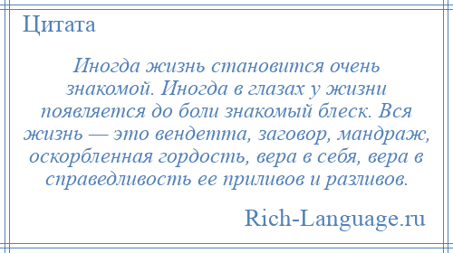 
    Иногда жизнь становится очень знакомой. Иногда в глазах у жизни появляется до боли знакомый блеск. Вся жизнь — это вендетта, заговор, мандраж, оскорбленная гордость, вера в себя, вера в справедливость ее приливов и разливов.