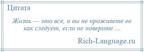 
    Жизнь — это все, и вы не проживете ее как следует, если не поверите….