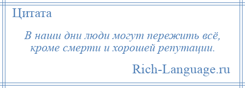 
    В наши дни люди могут пережить всё, кроме смерти и хорошей репутации.