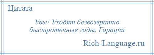 
    Увы! Уходят безвозвратно быстротечные годы. Гораций