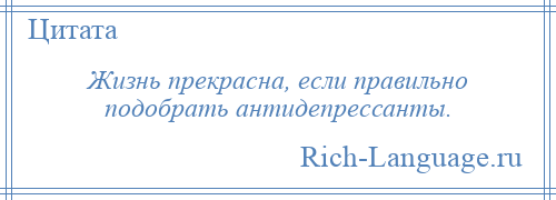 
    Жизнь прекрасна, если правильно подобрать антидепрессанты.