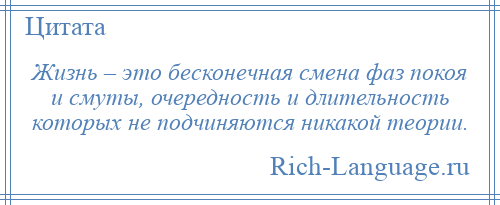 
    Жизнь – это бесконечная смена фаз покоя и смуты, очередность и длительность которых не подчиняются никакой теории.