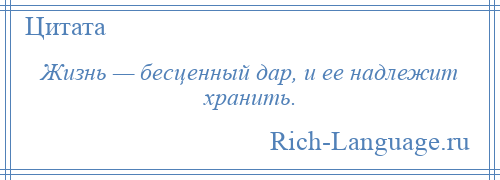 
    Жизнь — бесценный дар, и ее надлежит хранить.