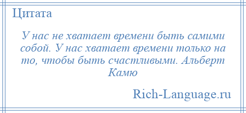 
    У нас не хватает времени быть самими собой. У нас хватает времени только на то, чтобы быть счастливыми. Альберт Камю