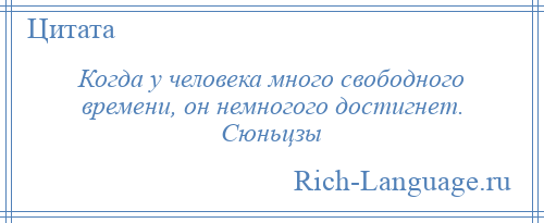 
    Когда у человека много свободного времени, он немногого достигнет. Сюньцзы