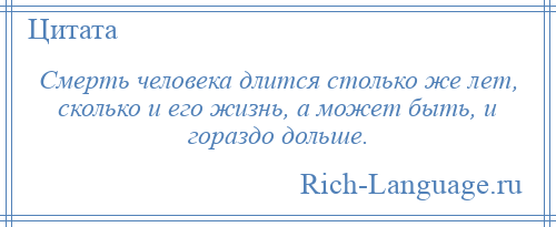 
    Смерть человека длится столько же лет, сколько и его жизнь, а может быть, и гораздо дольше.