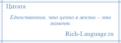 
    Единственное, что ценно в жизни – это момент.