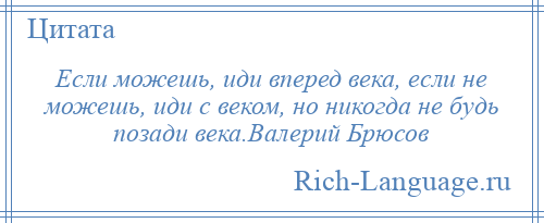 
    Если можешь, иди вперед века, если не можешь, иди с веком, но никогда не будь позади века.Валерий Брюсов