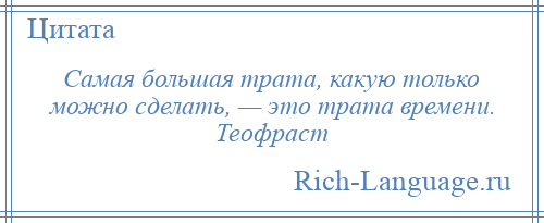 
    Самая большая трата, какую только можно сделать, — это трата времени. Теофраст