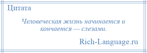 
    Человеческая жизнь начинается и кончается — слезами.