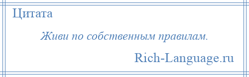 
    Живи по собственным правилам.