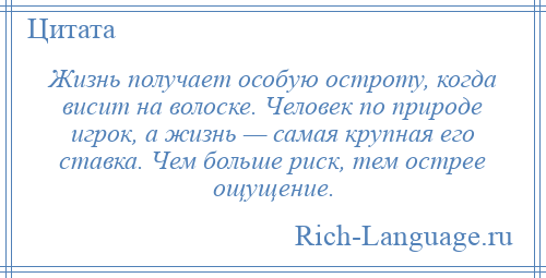 
    Жизнь получает особую остроту, когда висит на волоске. Человек по природе игрок, а жизнь — самая крупная его ставка. Чем больше риск, тем острее ощущение.