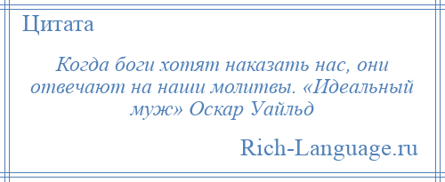 
    Когда боги хотят наказать нас, они отвечают на наши молитвы. «Идеальный муж» Оскар Уайльд