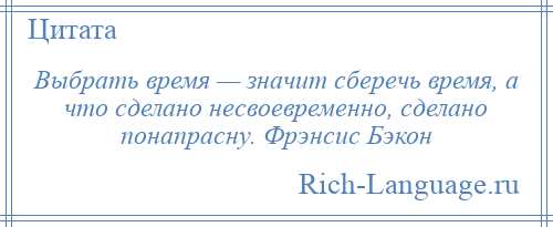 
    Выбрать время — значит сберечь время, а что сделано несвоевременно, сделано понапрасну. Фрэнсис Бэкон