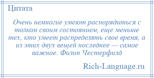 
    Очень немногие умеют распорядиться с толком своим состоянием, еще меньше тех, кто умеет распределять свое время, а из этих двух вещей последнее — самое важное. Филип Честерфилд