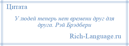 
    У людей теперь нет времени друг для друга. Рэй Брэдбери