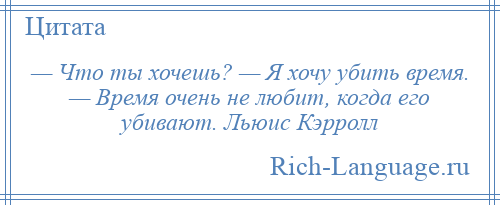 
    — Что ты хочешь? — Я хочу убить время. — Время очень не любит, когда его убивают. Льюис Кэрролл