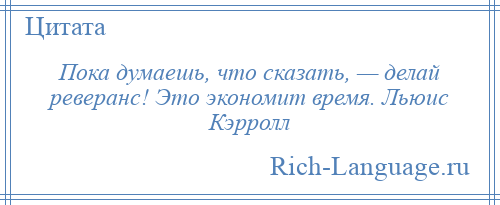 
    Пока думаешь, что сказать, — делай реверанс! Это экономит время. Льюис Кэрролл