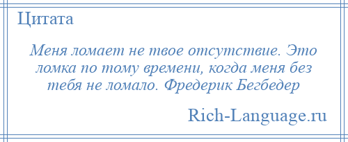 
    Меня ломает не твое отсутствие. Это ломка по тому времени, когда меня без тебя не ломало. Фредерик Бегбедер