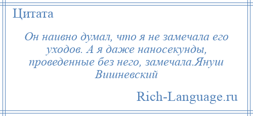 
    Он наивно думал, что я не замечала его уходов. А я даже наносекунды, проведенные без него, замечала.Януш Вишневский