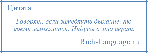 
    Говорят, если замедлить дыхание, то время замедлится. Индусы в это верят.