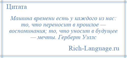 
    Машина времени есть у каждого из нас: то, что переносит в прошлое — воспоминания; то, что уносит в будущее — мечты. Герберт Уэллс