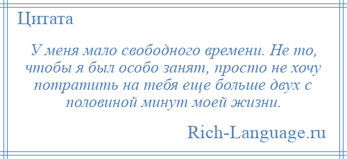 
    У меня мало свободного времени. Не то, чтобы я был особо занят, просто не хочу потратить на тебя еще больше двух с половиной минут моей жизни.
