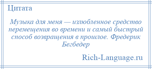 
    Музыка для меня — излюбленное средство перемещения во времени и самый быстрый способ возвращения в прошлое. Фредерик Бегбедер