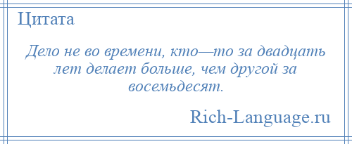 
    Дело не во времени, кто—то за двадцать лет делает больше, чем другой за восемьдесят.