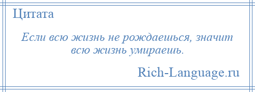 
    Если всю жизнь не рождаешься, значит всю жизнь умираешь.