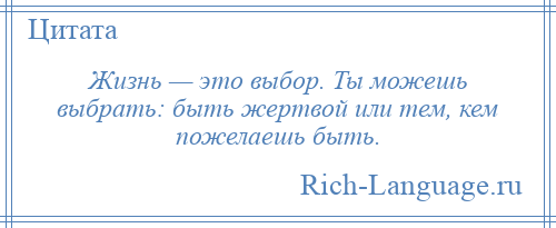 
    Жизнь — это выбор. Ты можешь выбрать: быть жертвой или тем, кем пожелаешь быть.