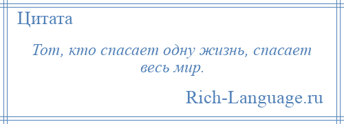 
    Тот, кто спасает одну жизнь, спасает весь мир.