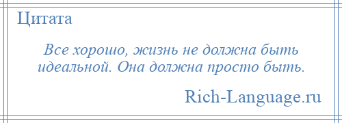 
    Все хорошо, жизнь не должна быть идеальной. Она должна просто быть.