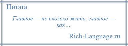 
    Главное — не сколько жить, главное — как….