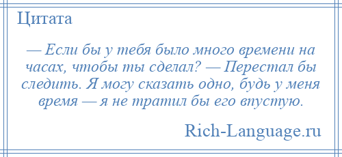 
    — Если бы у тебя было много времени на часах, чтобы ты сделал? — Перестал бы следить. Я могу сказать одно, будь у меня время — я не тратил бы его впустую.