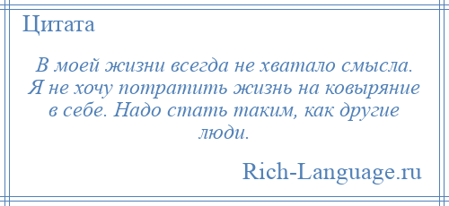 
    В моей жизни всегда не хватало смысла. Я не хочу потратить жизнь на ковыряние в себе. Надо стать таким, как другие люди.