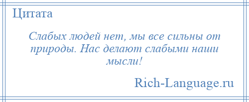 
    Слабых людей нет, мы все сильны от природы. Нас делают слабыми наши мысли!