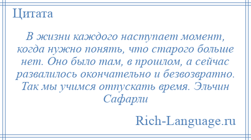 
    В жизни каждого наступает момент, когда нужно понять, что старого больше нет. Оно было там, в прошлом, а сейчас развалилось окончательно и безвозвратно. Так мы учимся отпускать время. Эльчин Сафарли