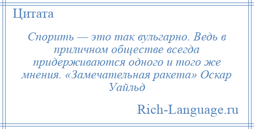 
    Спорить — это так вульгарно. Ведь в приличном обществе всегда придерживаются одного и того же мнения. «Замечательная ракета» Оскар Уайльд