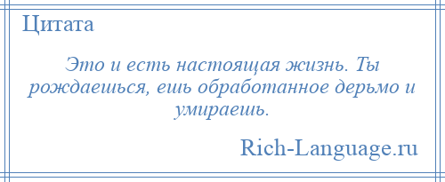 
    Это и есть настоящая жизнь. Ты рождаешься, ешь обработанное дерьмо и умираешь.