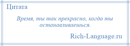 
    Время, ты так прекрасно, когда ты останавливаешься.