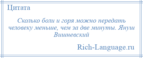 
    Сколько боли и горя можно передать человеку меньше, чем за две минуты. Януш Вишневский
