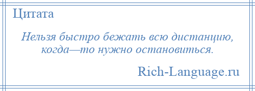 
    Нельзя быстро бежать всю дистанцию, когда—то нужно остановиться.
