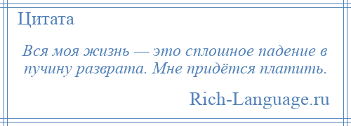 
    Вся моя жизнь — это сплошное падение в пучину разврата. Мне придётся платить.