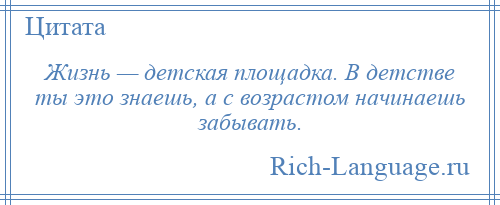 
    Жизнь — детская площадка. В детстве ты это знаешь, а с возрастом начинаешь забывать.