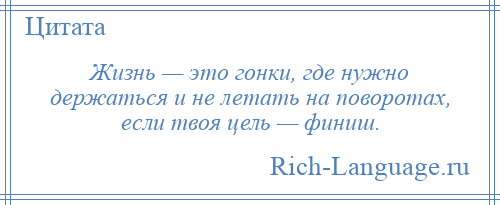 
    Жизнь — это гонки, где нужно держаться и не летать на поворотах, если твоя цель — финиш.